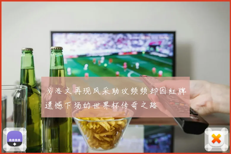 戈洛文再现风采助攻频频却因红牌遗憾下场的世界杯传奇之路