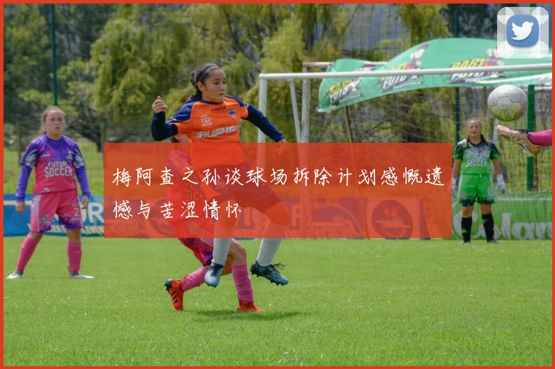 梅阿查之孙谈球场拆除计划感慨遗憾与苦涩情怀