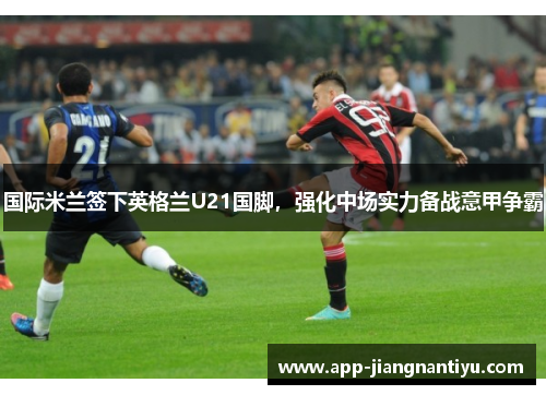 国际米兰签下英格兰U21国脚，强化中场实力备战意甲争霸
