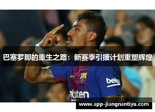 巴塞罗那的重生之路：新赛季引援计划重塑辉煌