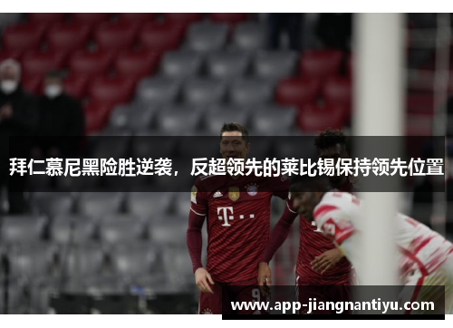 拜仁慕尼黑险胜逆袭，反超领先的莱比锡保持领先位置