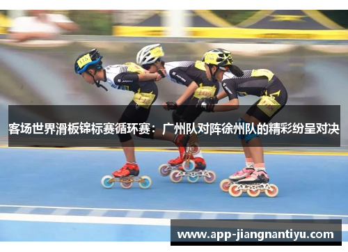 客场世界滑板锦标赛循环赛：广州队对阵徐州队的精彩纷呈对决